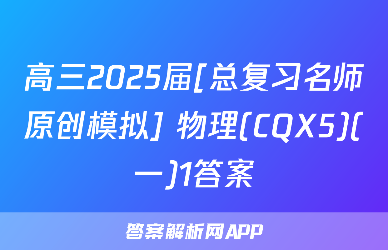 高三2025届[总复习名师原创模拟] 物理(CQX5)(一)1答案