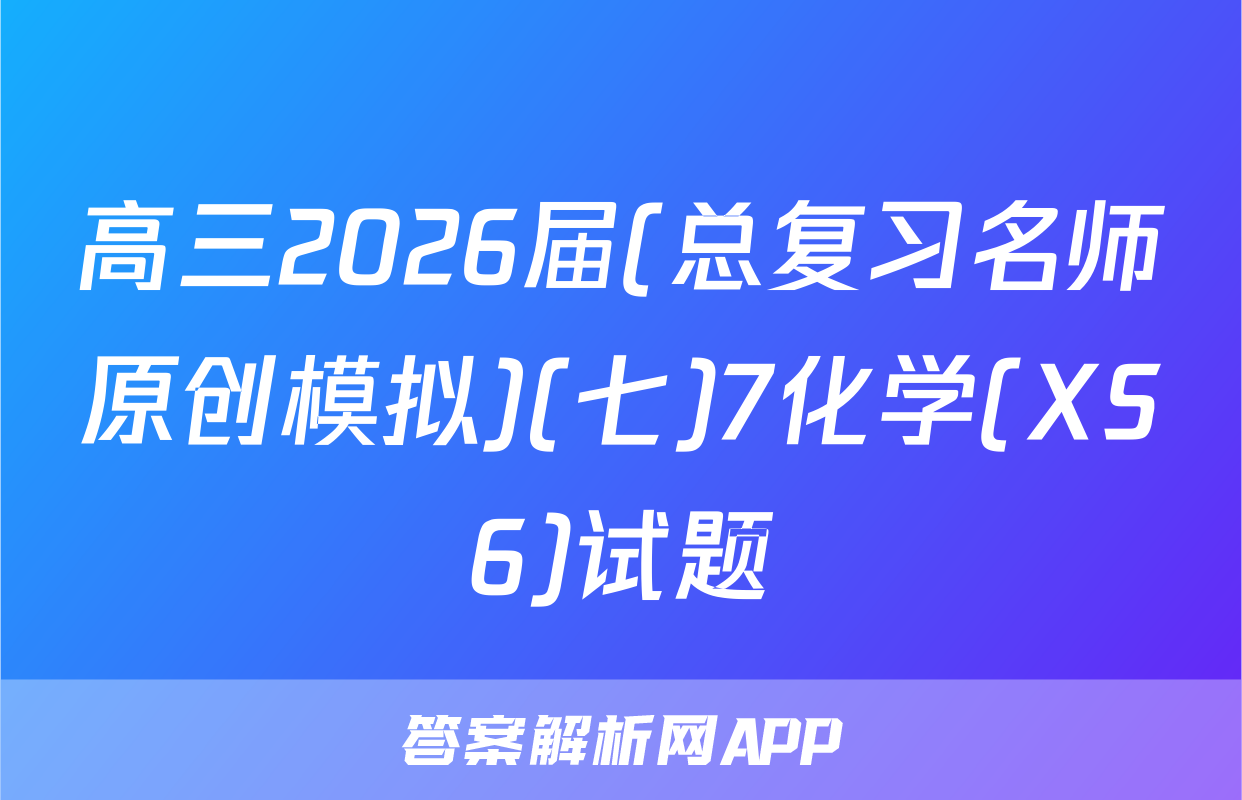 高三2026届(总复习名师原创模拟)(七)7化学(XS6)试题