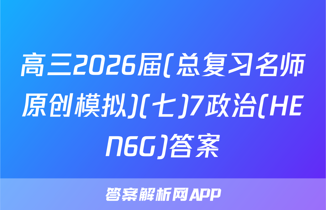 高三2026届(总复习名师原创模拟)(七)7政治(HEN6G)答案