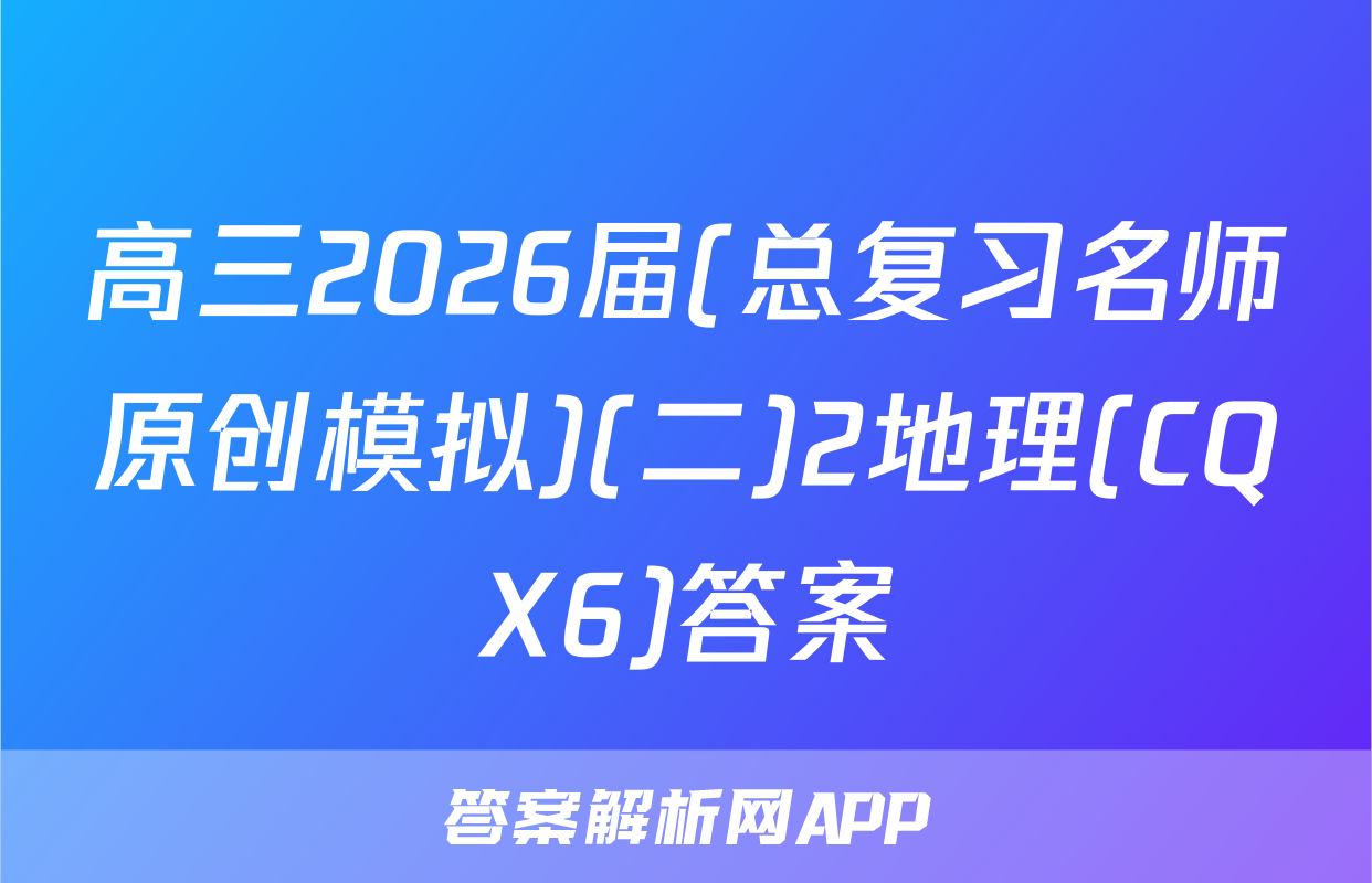 高三2026届(总复习名师原创模拟)(二)2地理(CQX6)答案