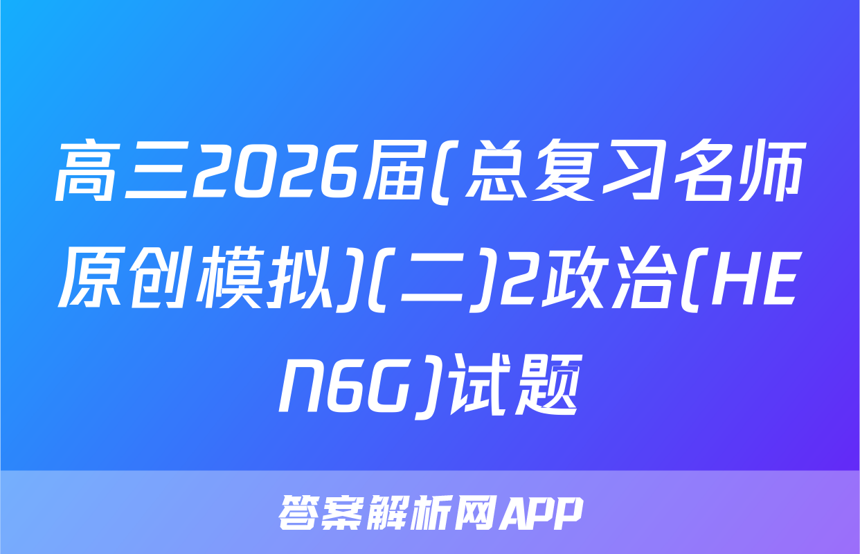 高三2026届(总复习名师原创模拟)(二)2政治(HEN6G)试题
