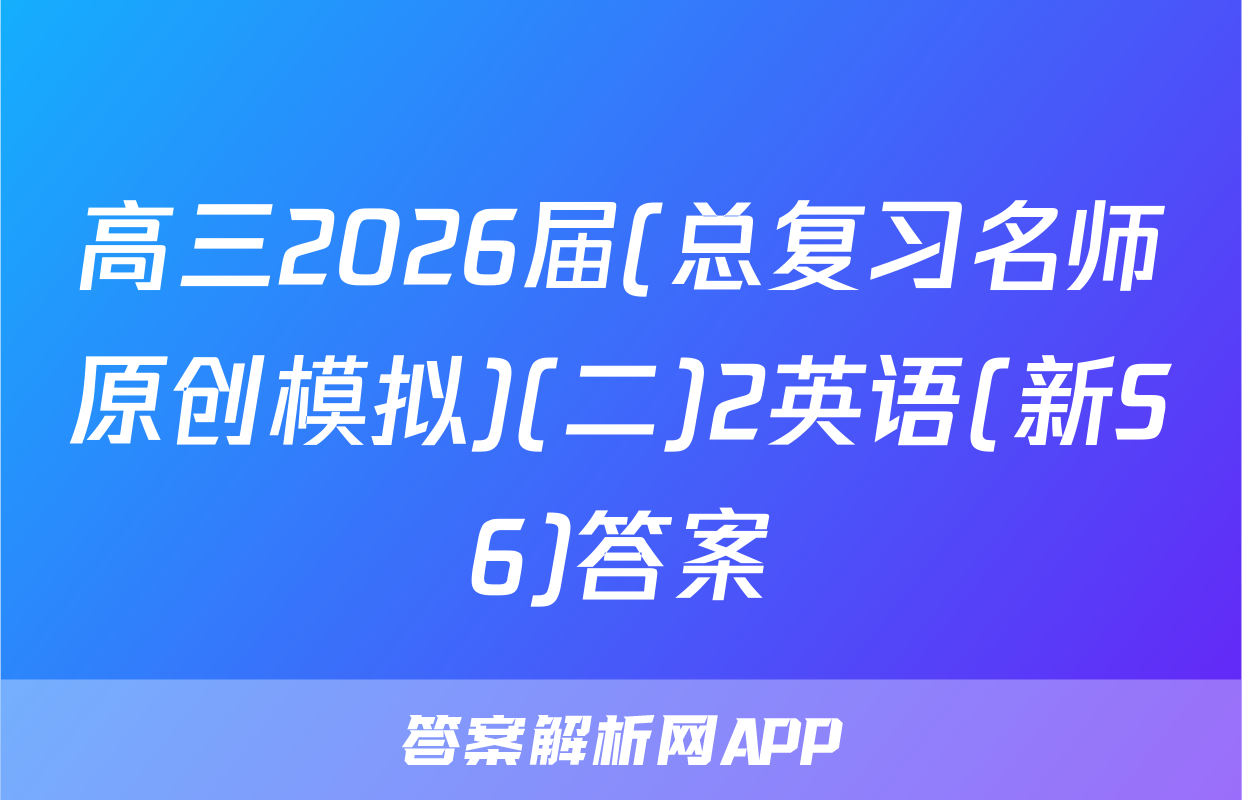 高三2026届(总复习名师原创模拟)(二)2英语(新S6)答案