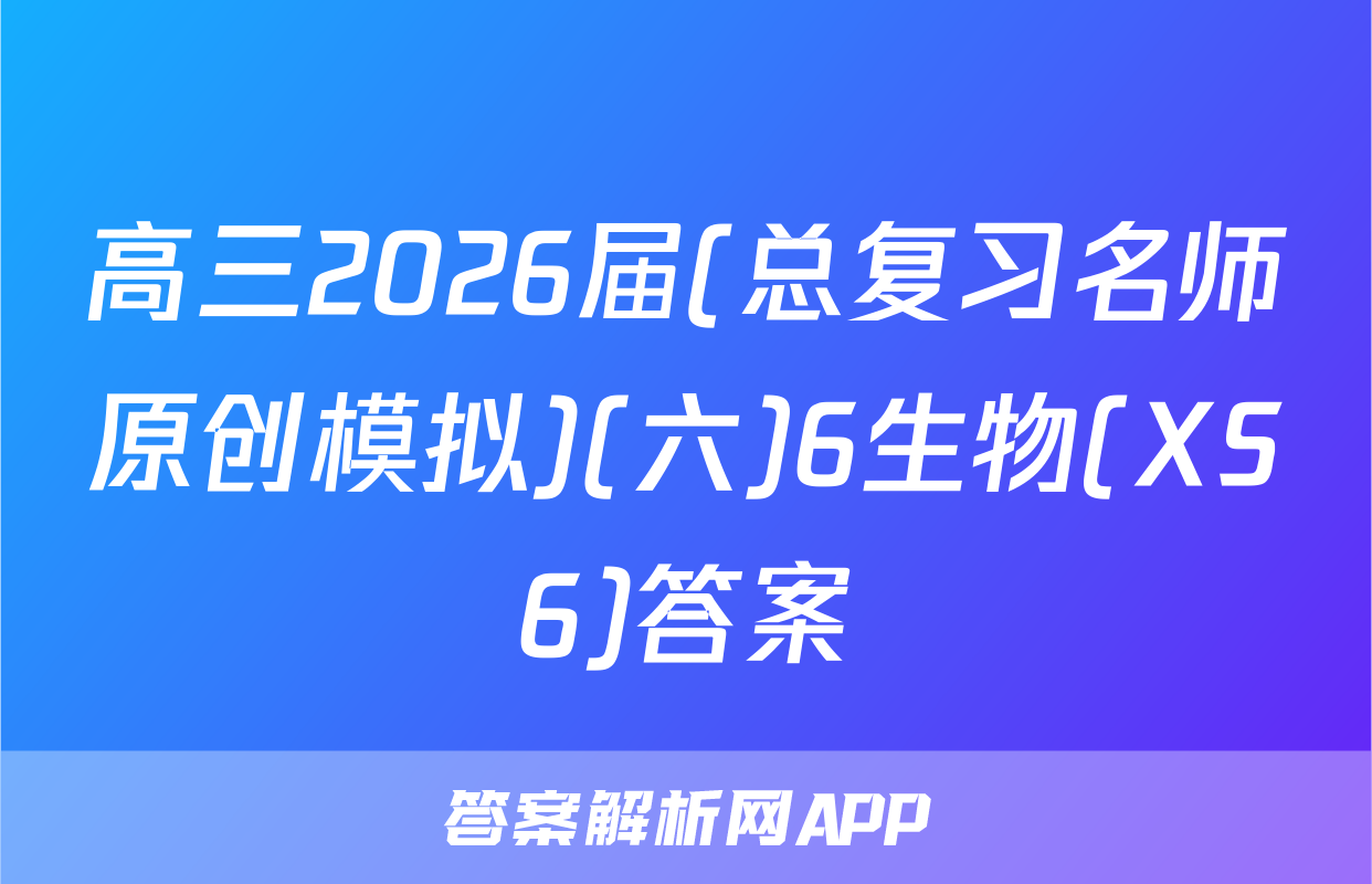 高三2026届(总复习名师原创模拟)(六)6生物(XS6)答案