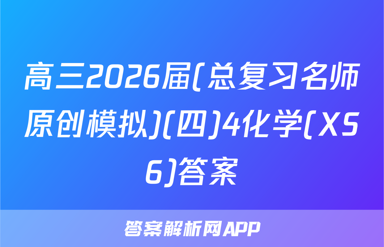 高三2026届(总复习名师原创模拟)(四)4化学(XS6)答案