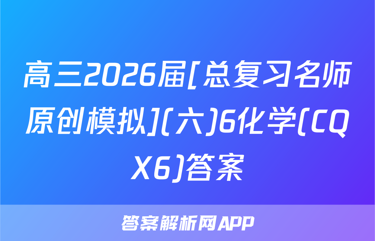 高三2026届[总复习名师原创模拟](六)6化学(CQX6)答案