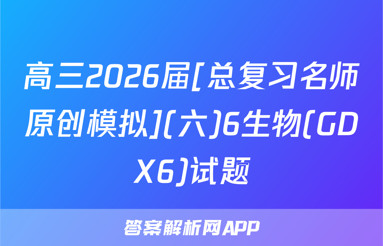 高三2026届[总复习名师原创模拟](六)6生物(GDX6)试题