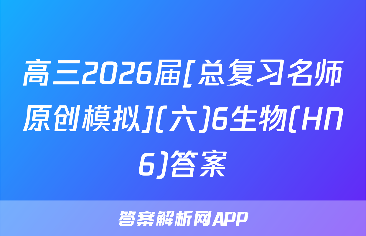 高三2026届[总复习名师原创模拟](六)6生物(HN6)答案