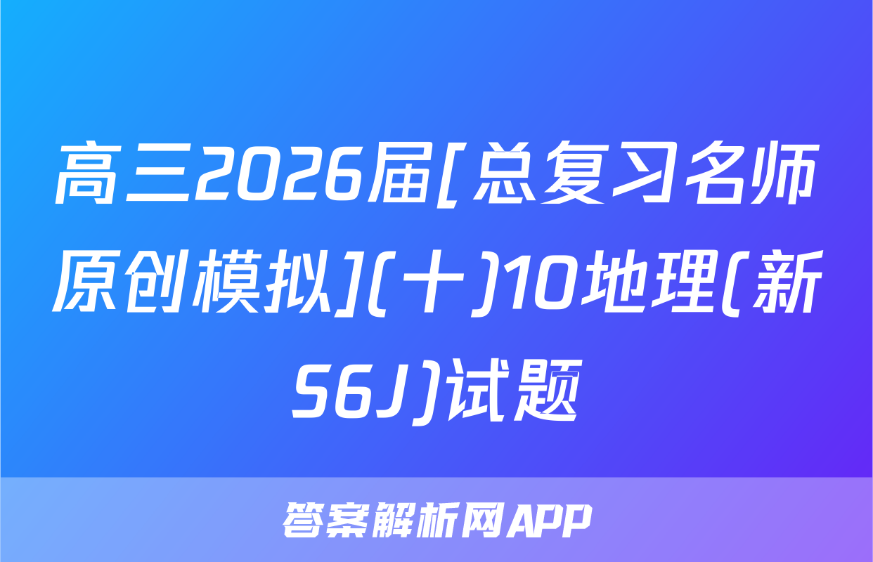高三2026届[总复习名师原创模拟](十)10地理(新S6J)试题
