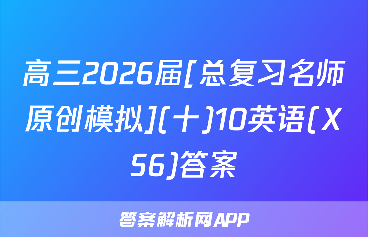 高三2026届[总复习名师原创模拟](十)10英语(XS6)答案