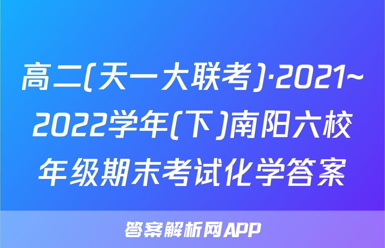 高二(天一大联考)·2021~2022学年(下)南阳六校年级期末考试化学答案