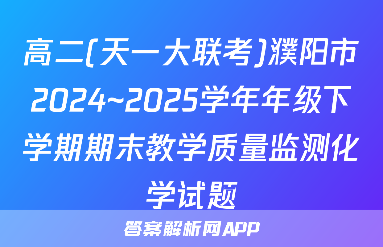 高二(天一大联考)濮阳市2024~2025学年年级下学期期末教学质量监测化学试题