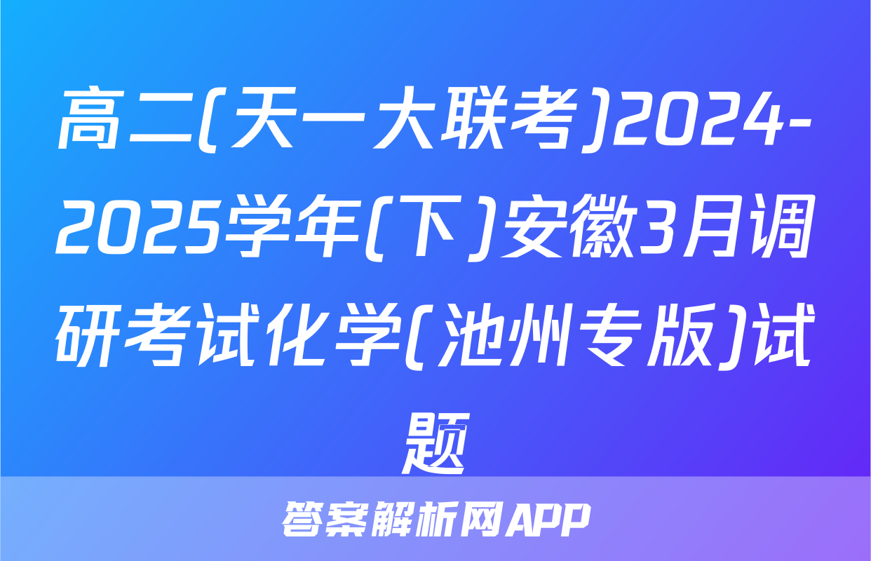 高二(天一大联考)2024-2025学年(下)安徽3月调研考试化学(池州专版)试题