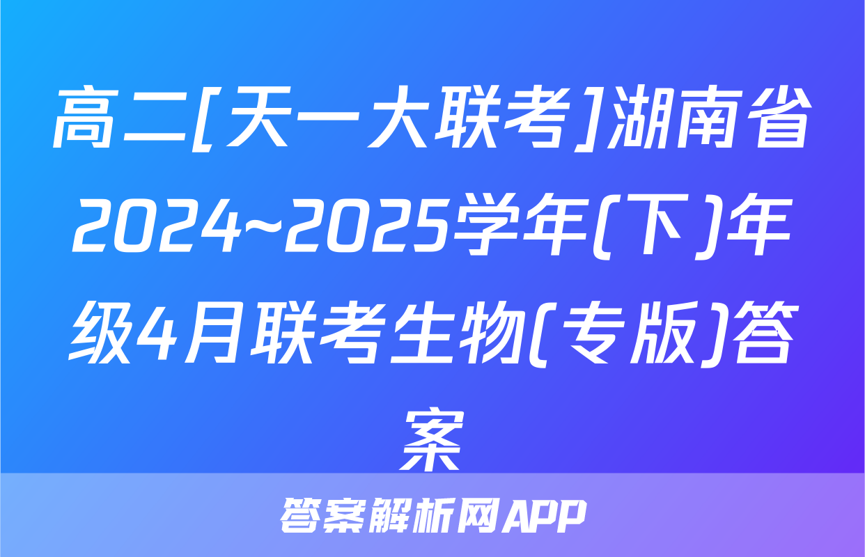 高二[天一大联考]湖南省2024~2025学年(下)年级4月联考生物(专版)答案