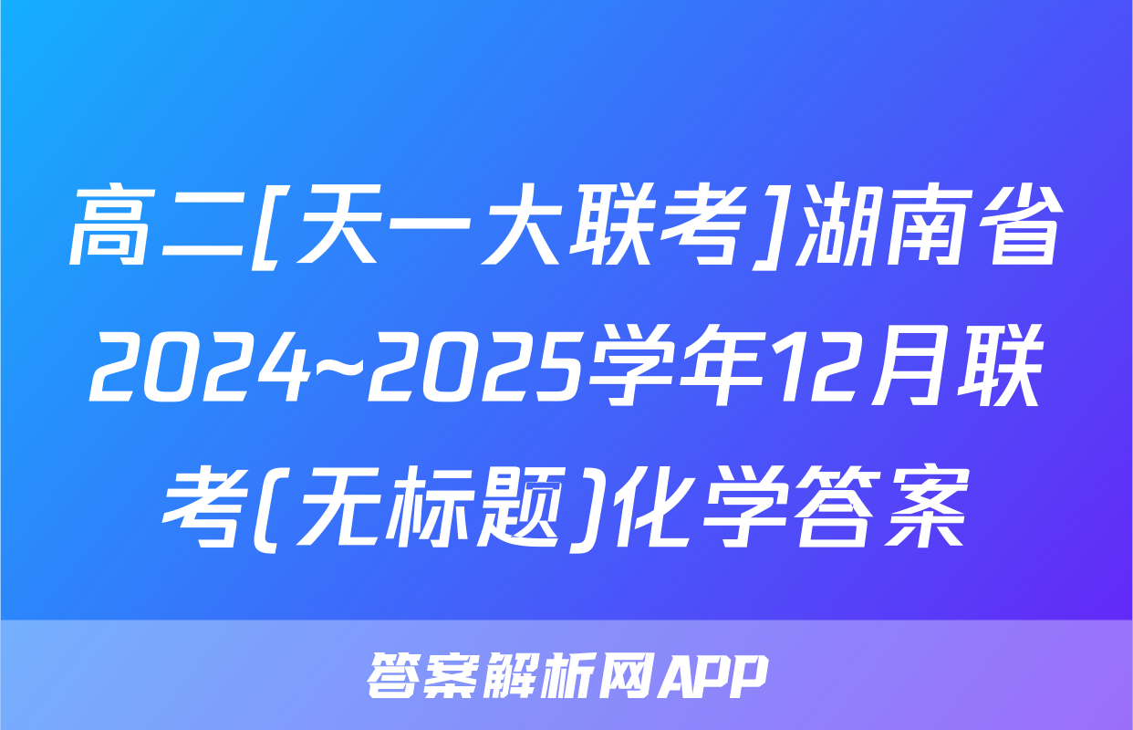 高二[天一大联考]湖南省2024~2025学年12月联考(无标题)化学答案