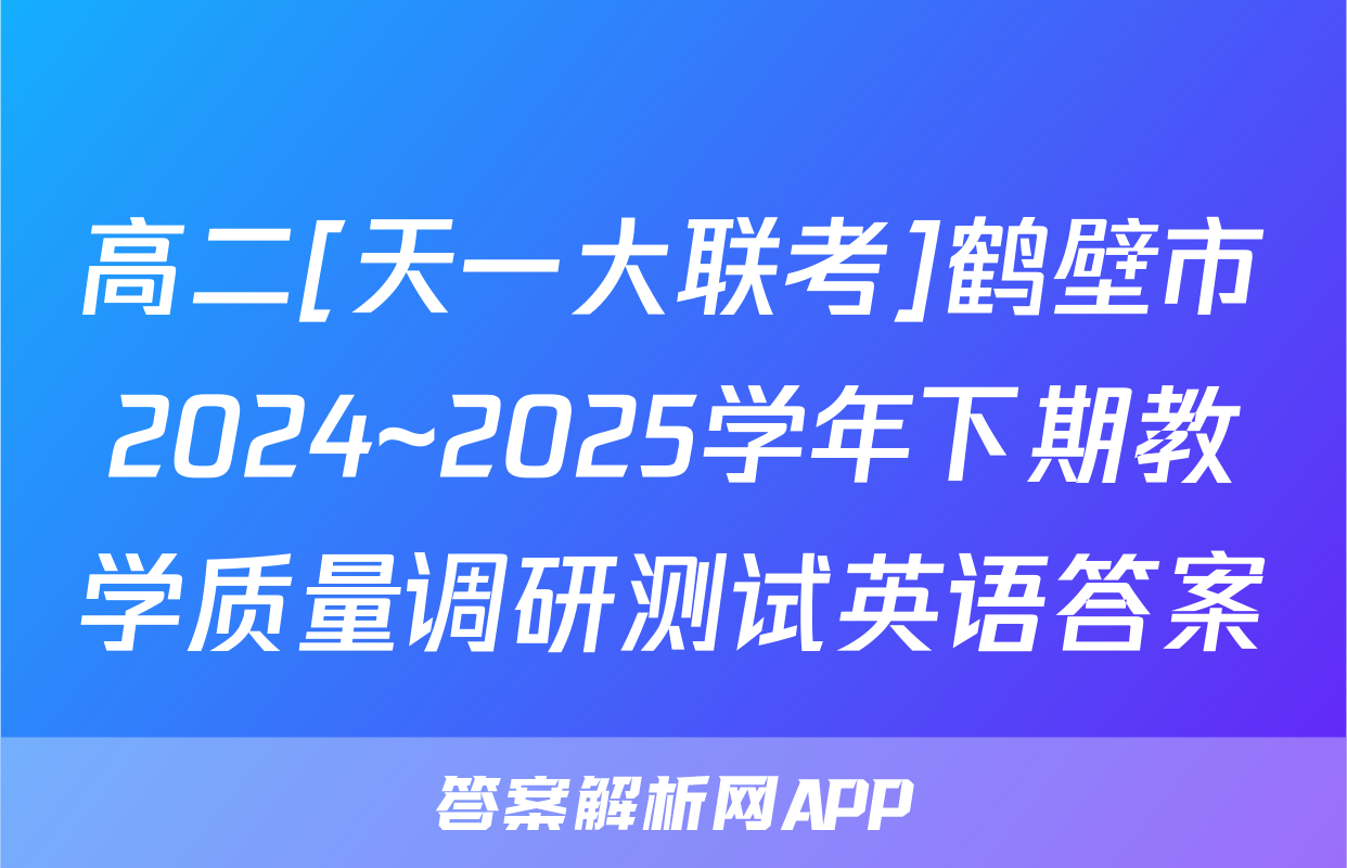 高二[天一大联考]鹤壁市2024~2025学年下期教学质量调研测试英语答案