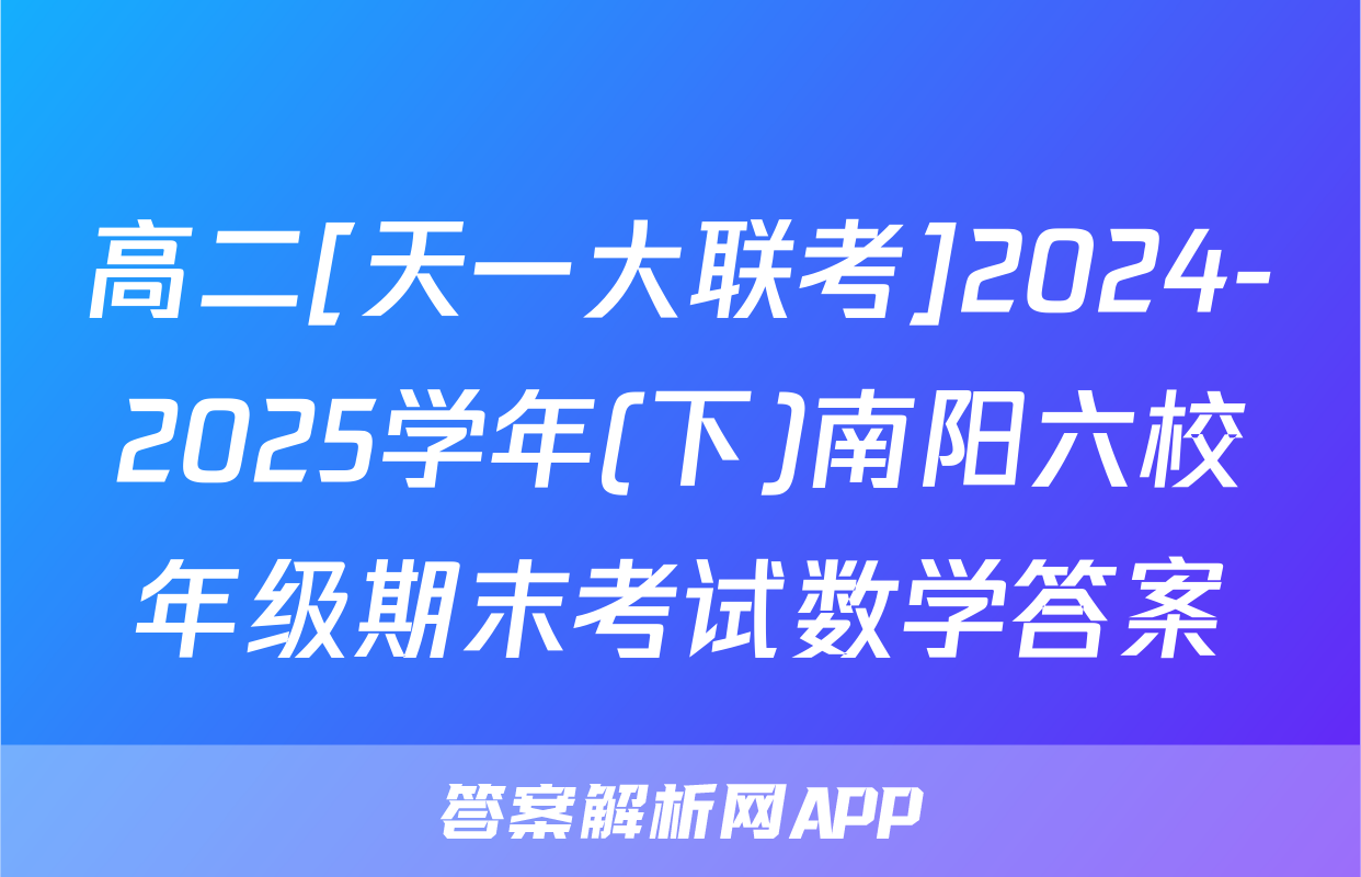 高二[天一大联考]2024-2025学年(下)南阳六校年级期末考试数学答案