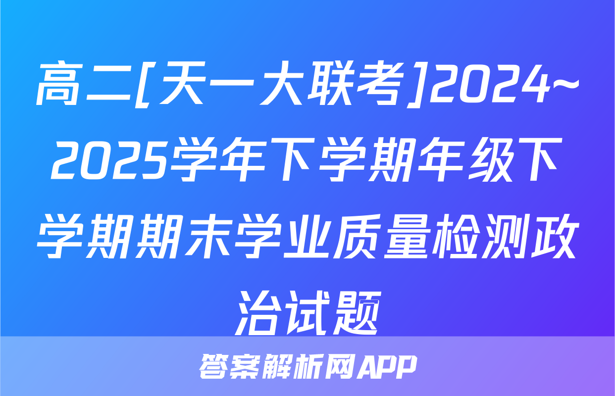 高二[天一大联考]2024~2025学年下学期年级下学期期末学业质量检测政治试题