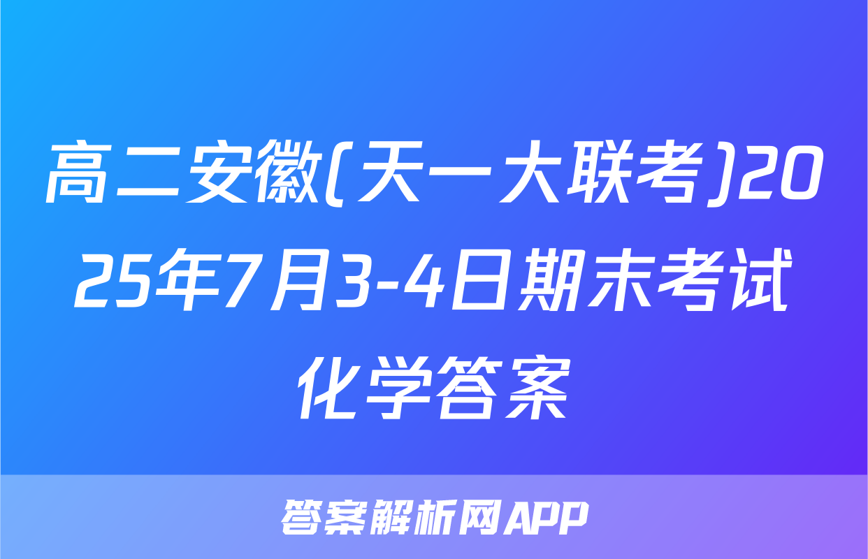 高二安徽(天一大联考)2025年7月3-4日期末考试化学答案