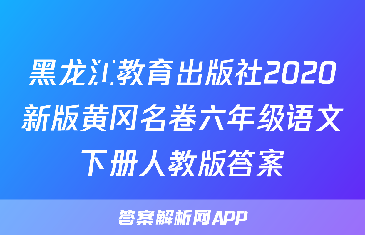 黑龙江教育出版社2020新版黄冈名卷六年级语文下册人教版答案