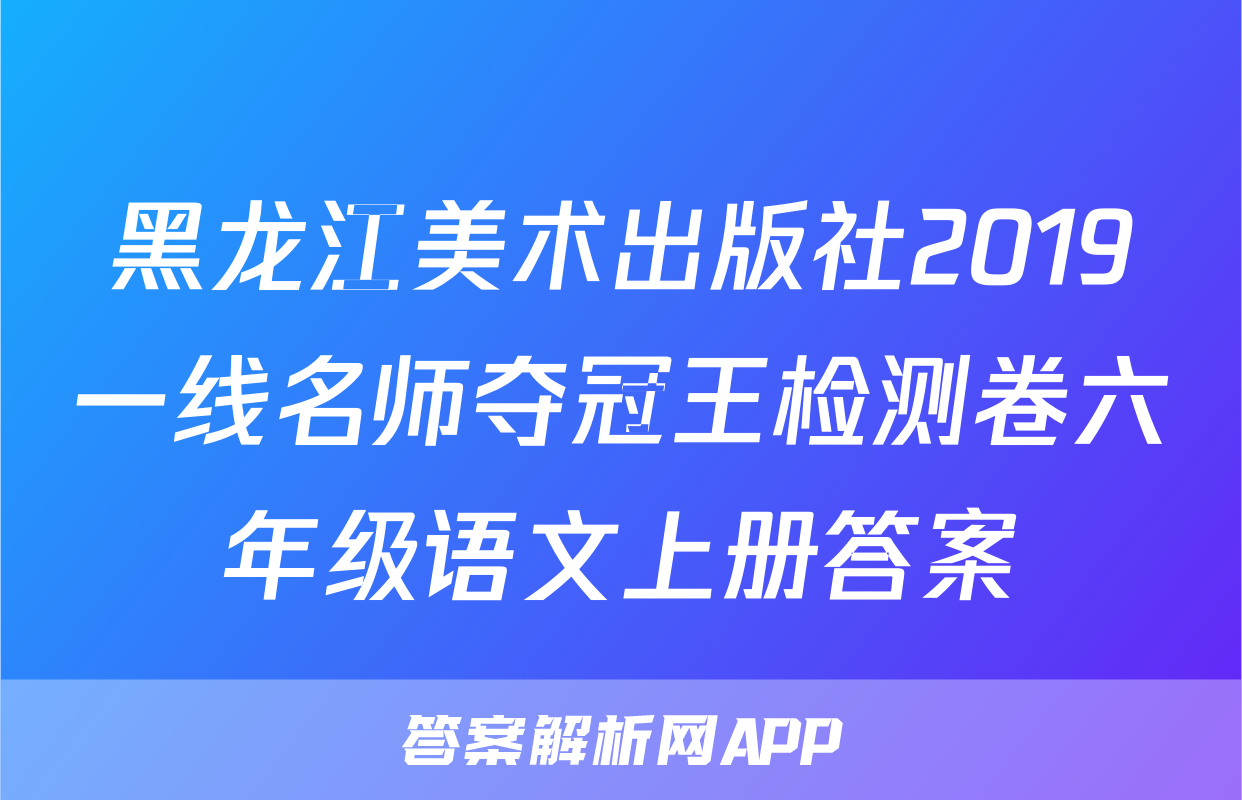 黑龙江美术出版社2019一线名师夺冠王检测卷六年级语文上册答案