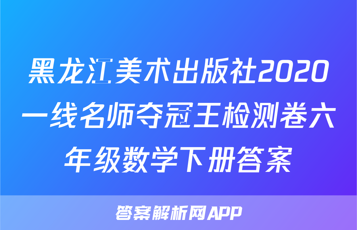黑龙江美术出版社2020一线名师夺冠王检测卷六年级数学下册答案