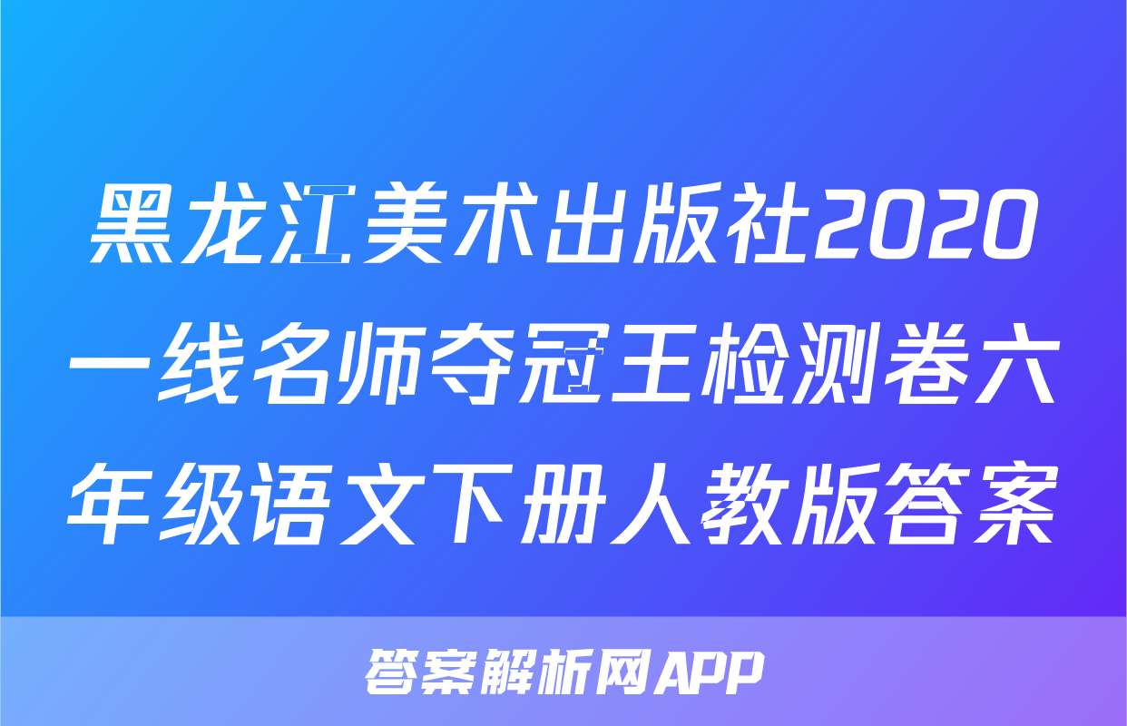 黑龙江美术出版社2020一线名师夺冠王检测卷六年级语文下册人教版答案