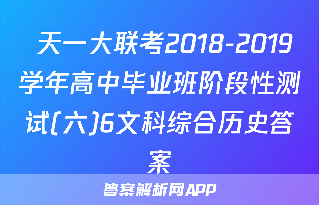  天一大联考2018-2019学年高中毕业班阶段性测试(六)6文科综合历史答案