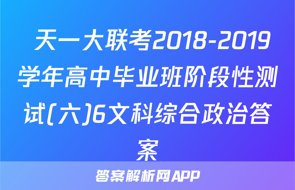  天一大联考2018-2019学年高中毕业班阶段性测试(六)6文科综合政治答案