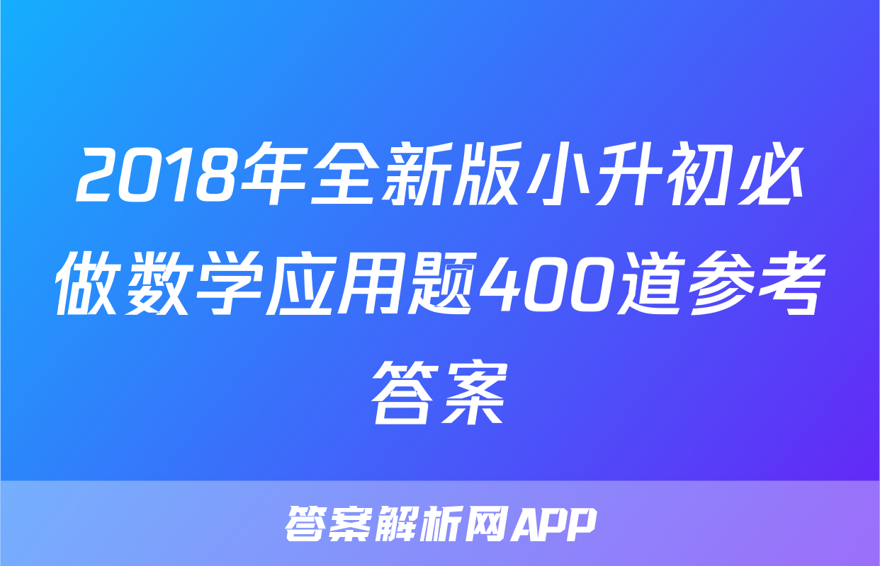 2018年全新版小升初必做数学应用题400道参考答案