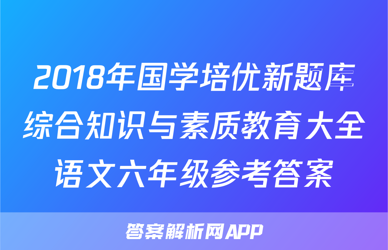 2018年国学培优新题库综合知识与素质教育大全语文六年级参考答案