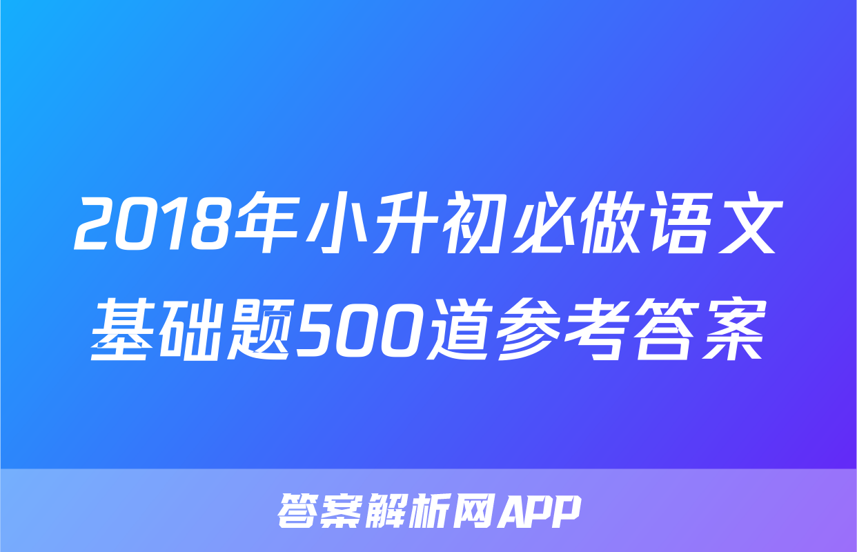 2018年小升初必做语文基础题500道参考答案