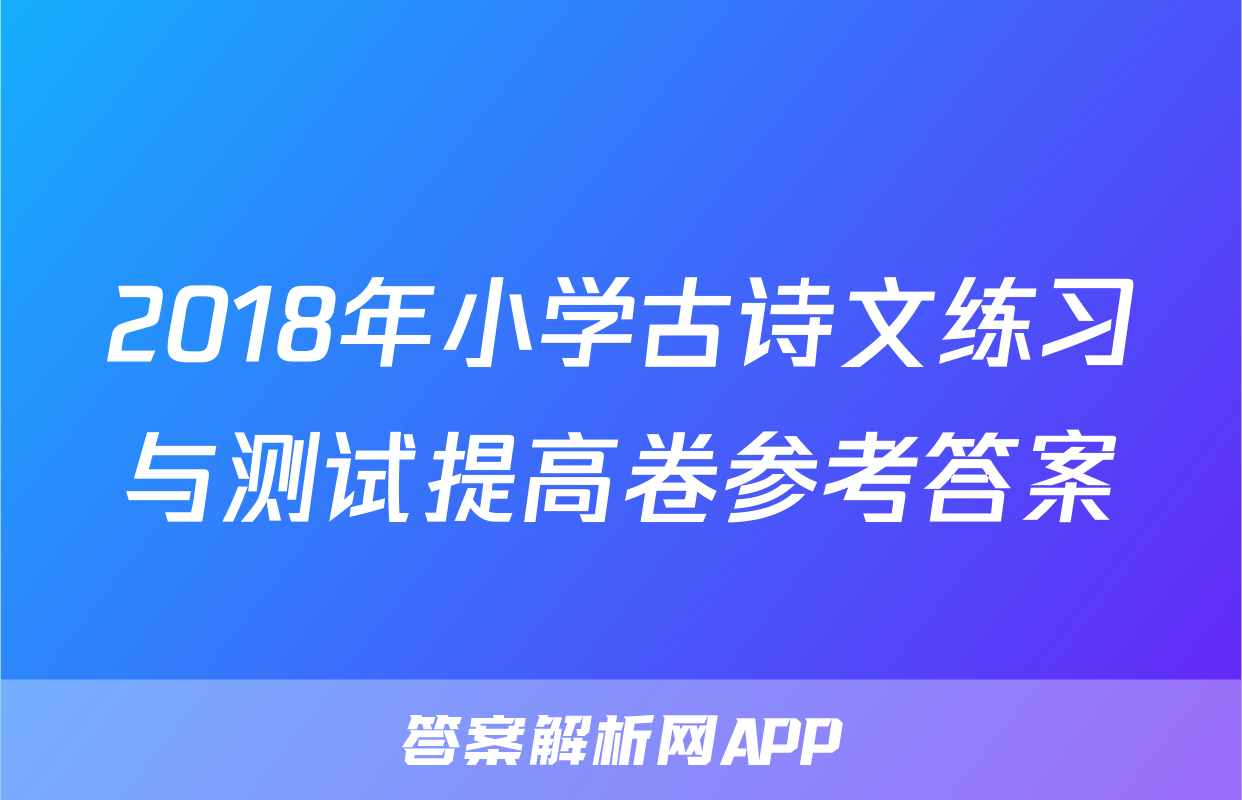 2018年小学古诗文练习与测试提高卷参考答案