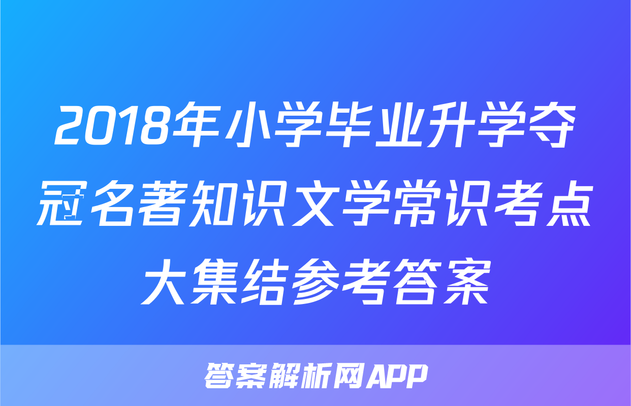 2018年小学毕业升学夺冠名著知识文学常识考点大集结参考答案