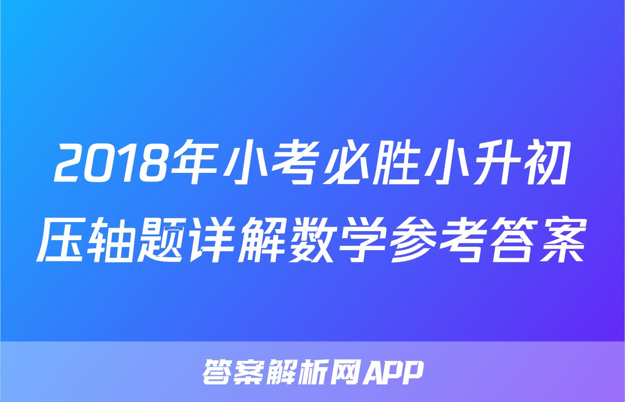 2018年小考必胜小升初压轴题详解数学参考答案