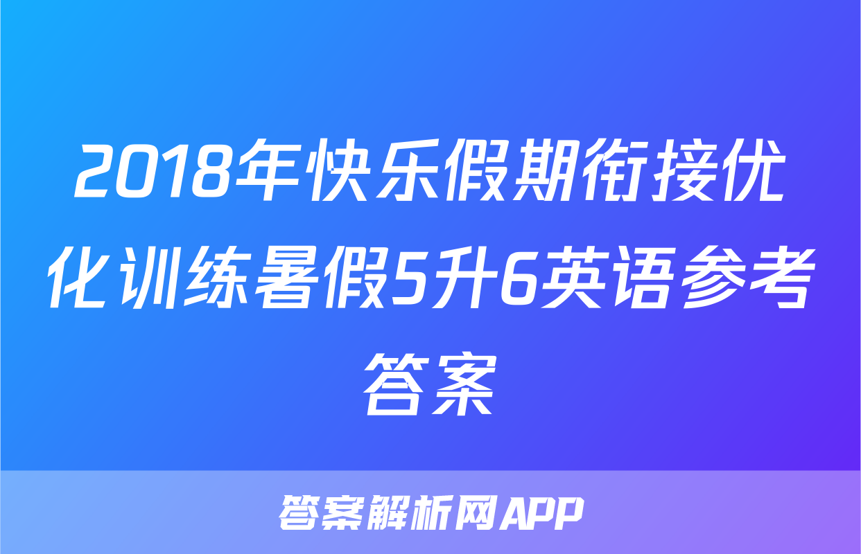 2018年快乐假期衔接优化训练暑假5升6英语参考答案