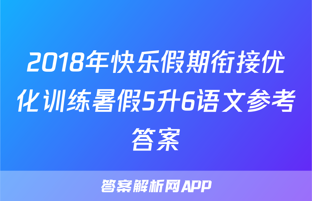 2018年快乐假期衔接优化训练暑假5升6语文参考答案