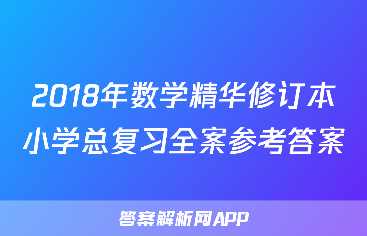 2018年数学精华修订本小学总复习全案参考答案