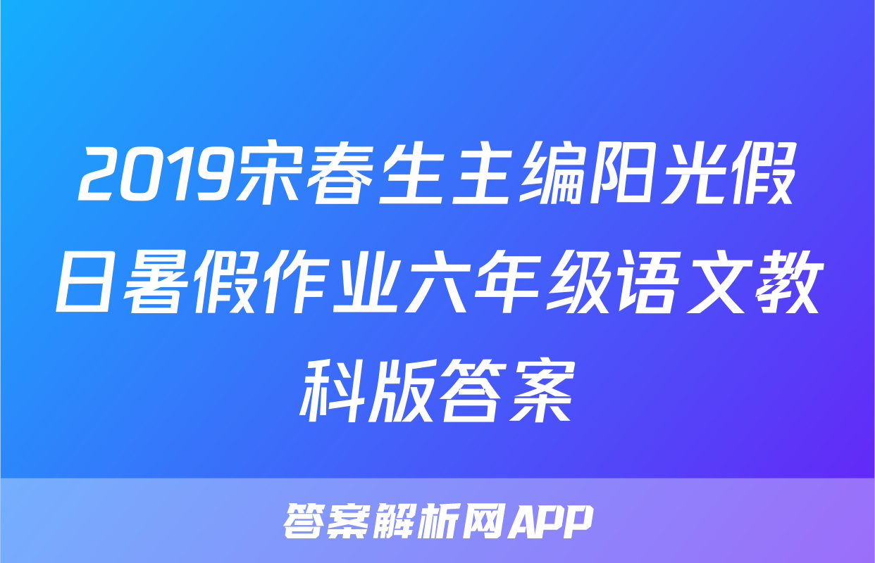 2019宋春生主编阳光假日暑假作业六年级语文教科版答案