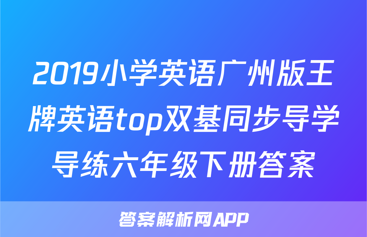 2019小学英语广州版王牌英语top双基同步导学导练六年级下册答案