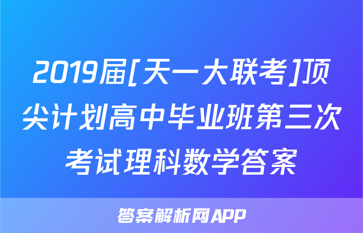 2019届[天一大联考]顶尖计划高中毕业班第三次考试理科数学答案