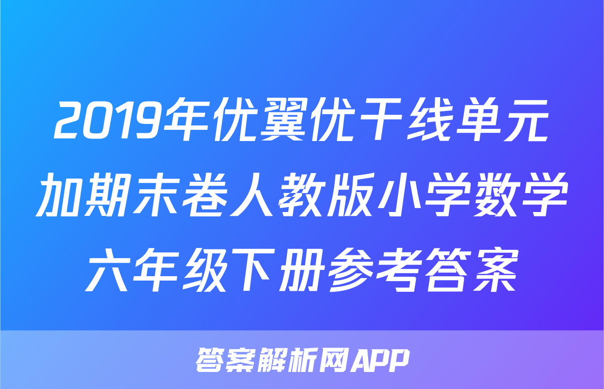 2019年优翼优干线单元加期末卷人教版小学数学六年级下册参考答案
