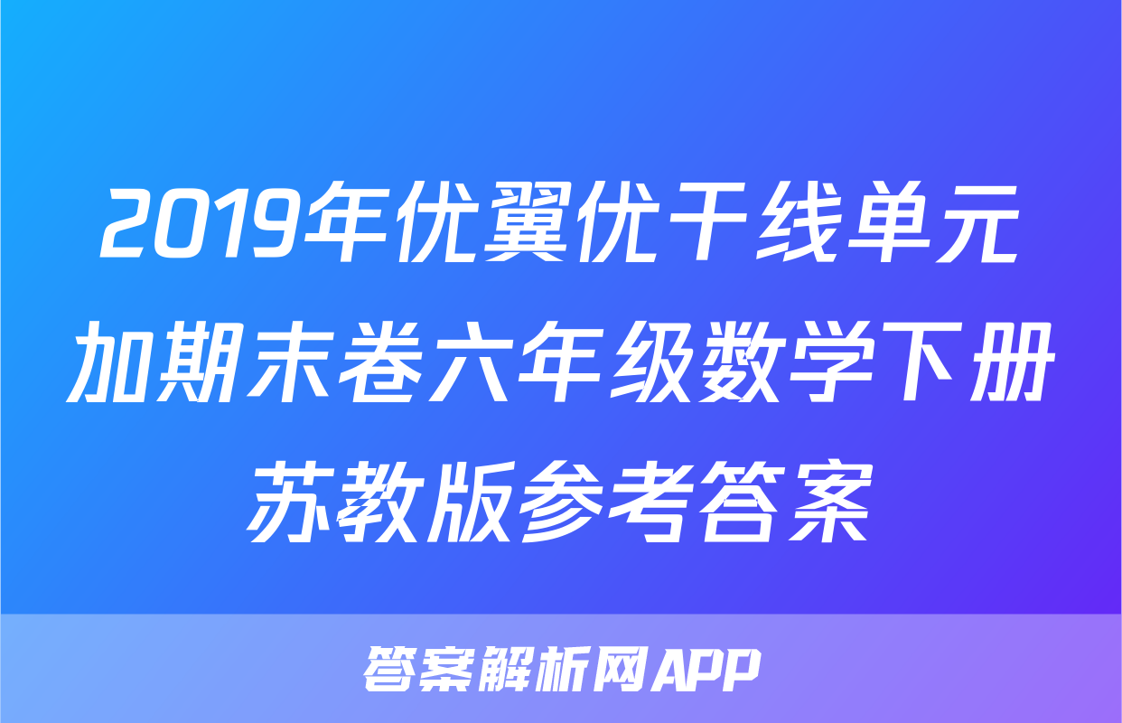 2019年优翼优干线单元加期末卷六年级数学下册苏教版参考答案