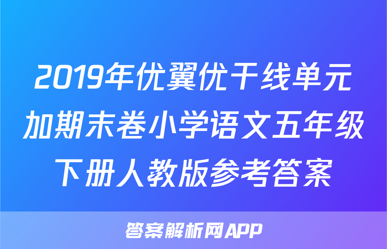 2019年优翼优干线单元加期末卷小学语文五年级下册人教版参考答案