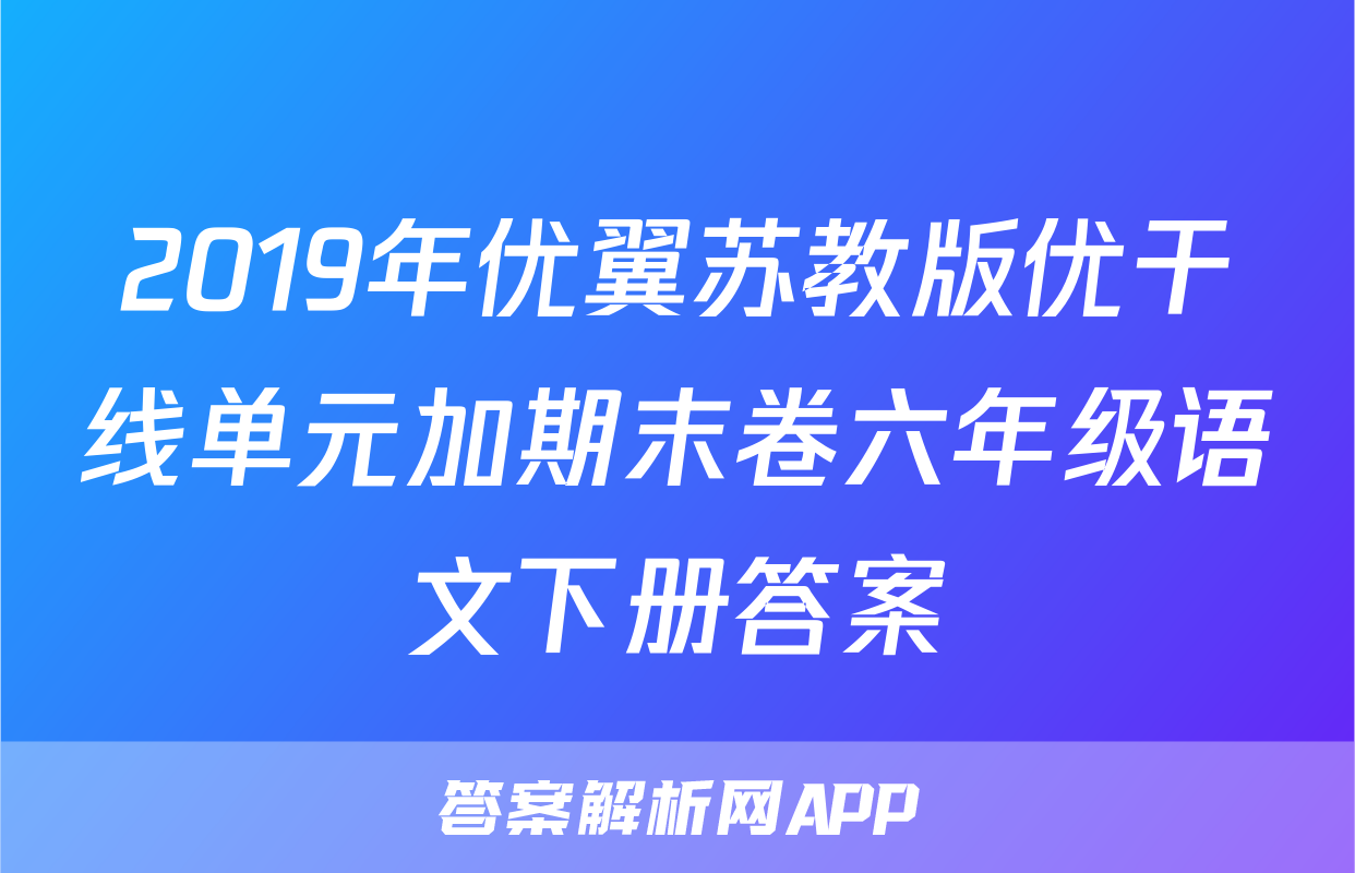 2019年优翼苏教版优干线单元加期末卷六年级语文下册答案