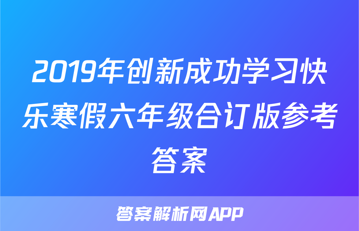 2019年创新成功学习快乐寒假六年级合订版参考答案