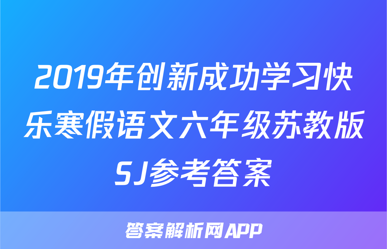 2019年创新成功学习快乐寒假语文六年级苏教版SJ参考答案