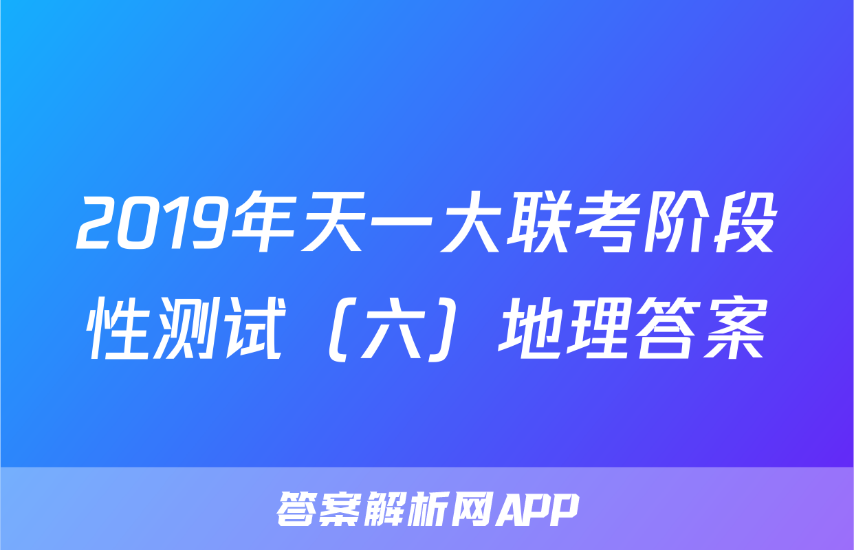 2019年天一大联考阶段性测试（六）地理答案