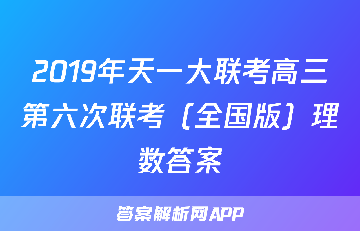 2019年天一大联考高三第六次联考（全国版）理数答案