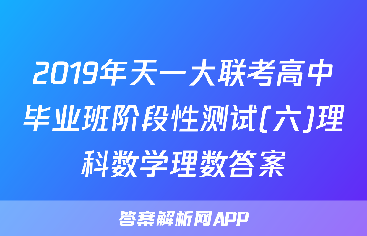 2019年天一大联考高中毕业班阶段性测试(六)理科数学理数答案