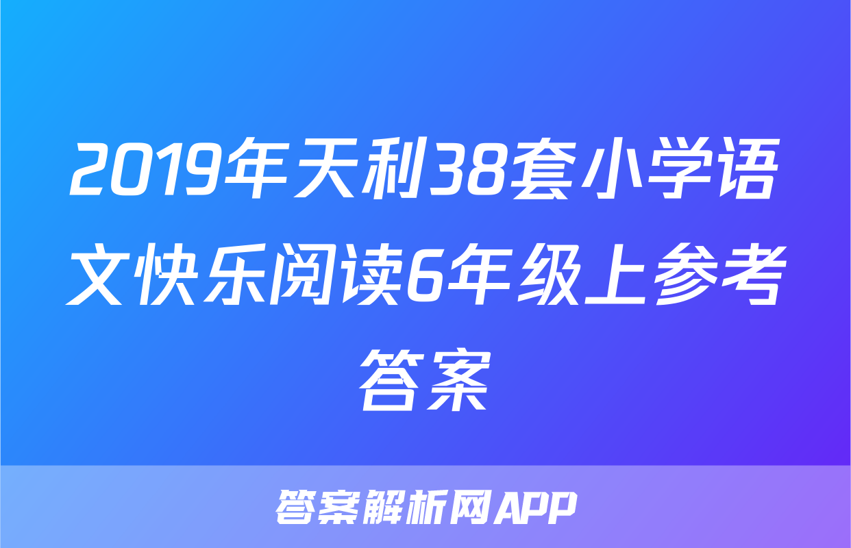 2019年天利38套小学语文快乐阅读6年级上参考答案